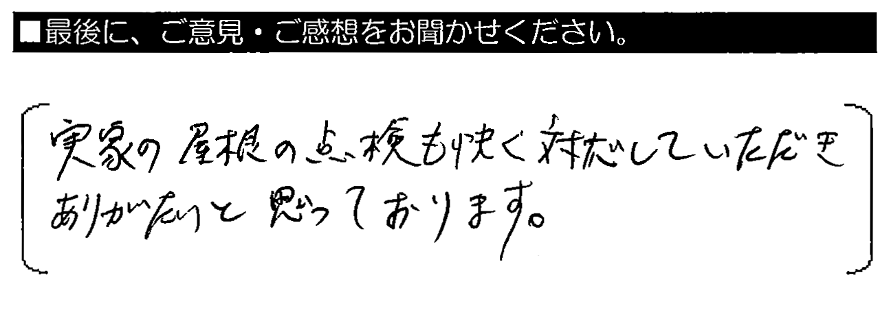 実家の屋根の点検も快く対応していただき、ありがたいと思っております。