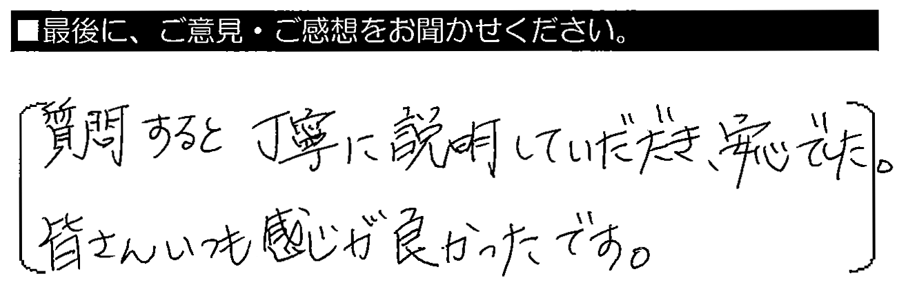 質問すると丁寧に説明していただき、安心でした。皆さんいつも感じ