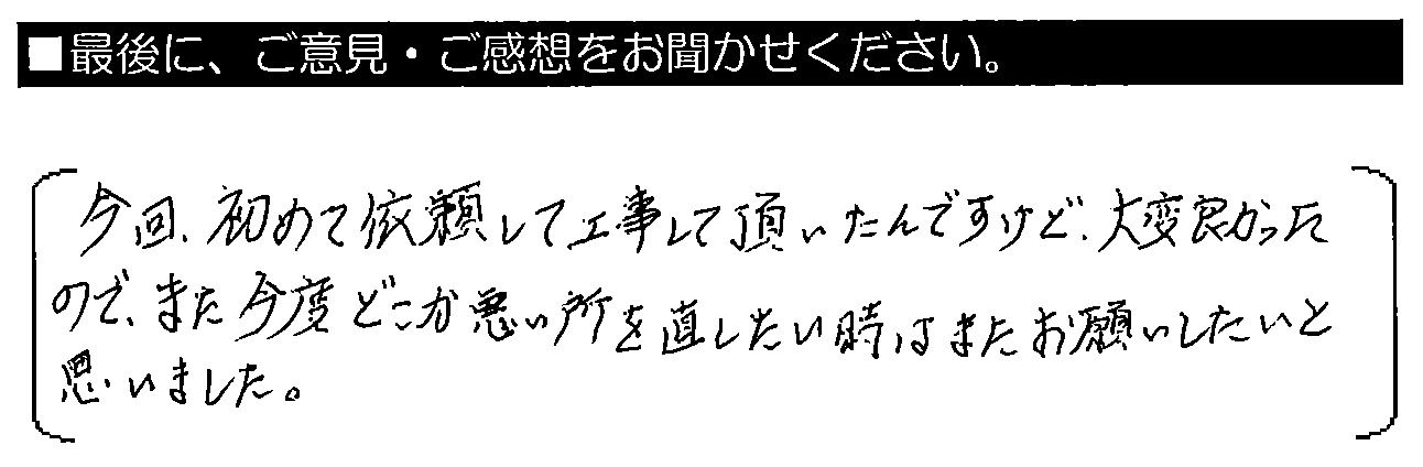 今回始めて依頼して工事して頂いたんですけど、大変良かったので、また今回どこか悪い所