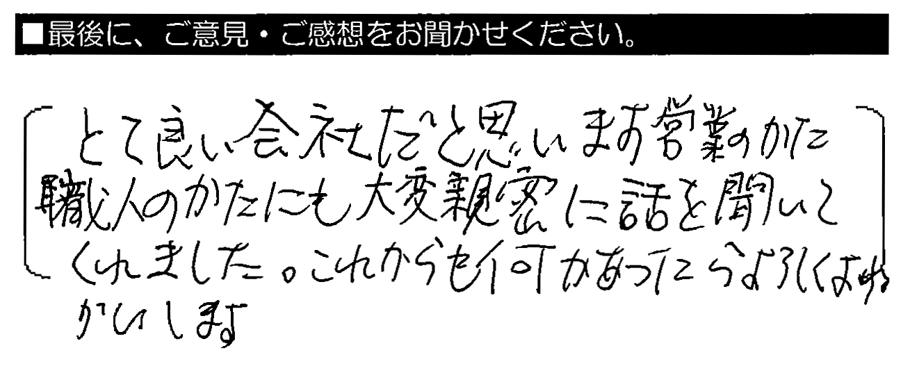 とても良い会社だと思います。営業のかた・職人のかたにも大変親密に話を聞いてくれました。これからも何かあったらよろしくおねがいします。