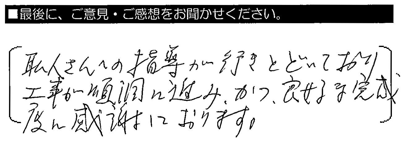 職人さんへの指導が行きとどいており、工事が順調に進み、かつ、良好な完成度に感謝しております。