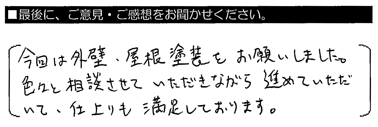 今回は外壁・屋根塗装をお願いしました。色々と相談させていただきながら進めていただいて、仕上がりも満足しております。