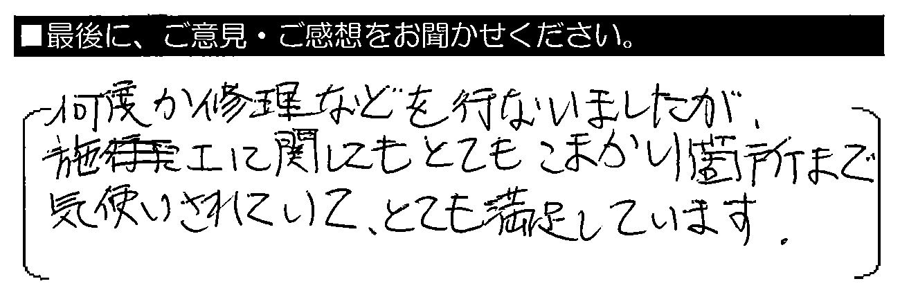 何度か修理などを行ないましたが、施工に関してもとてもこまかい箇所まで気使いされていて、とても満足しています。