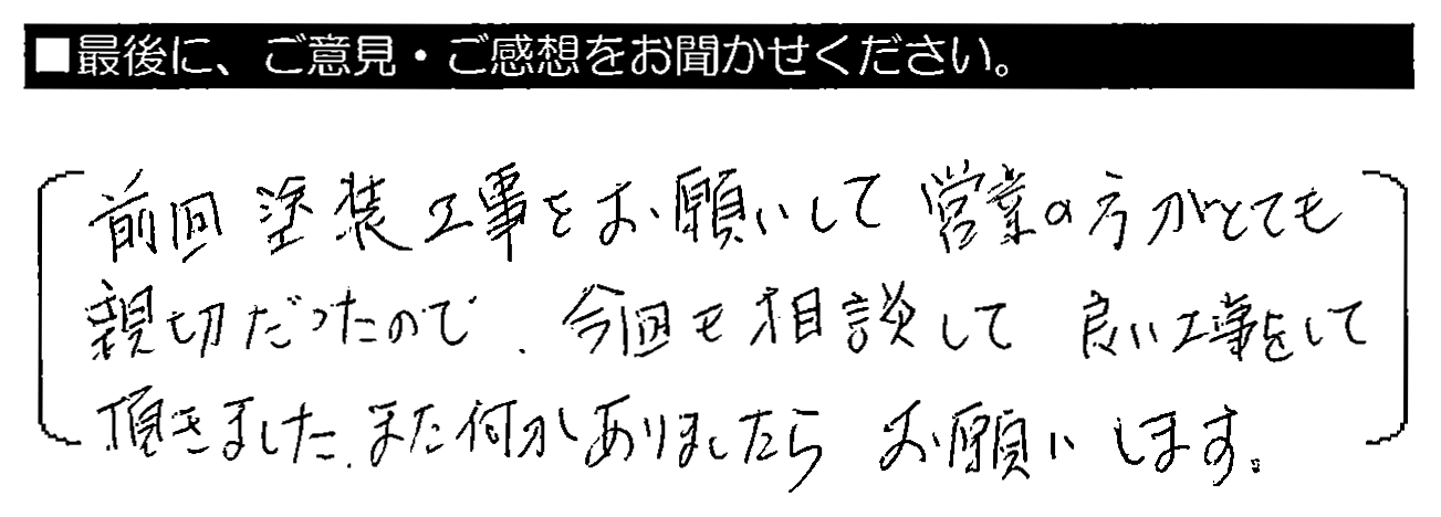 前回塗装工事をお願いして営業の方がとても親切だったので、今回も相談して良い工事をして頂きました。また何かありましたらお願いします。