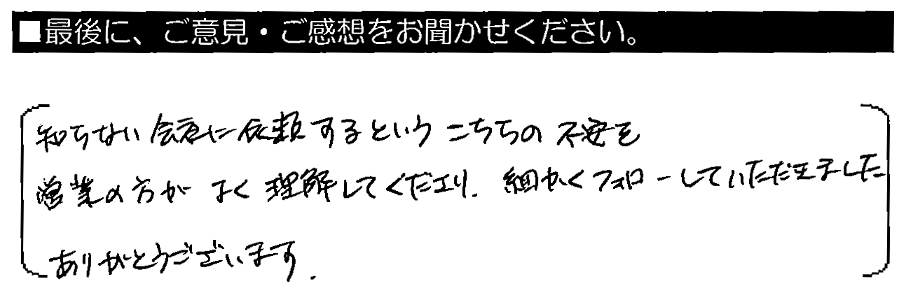 知らない会社に依頼するというこちらの不安を営業の方がよく理解してくださり、細かくフォローしていただきました。ありがとうございます。