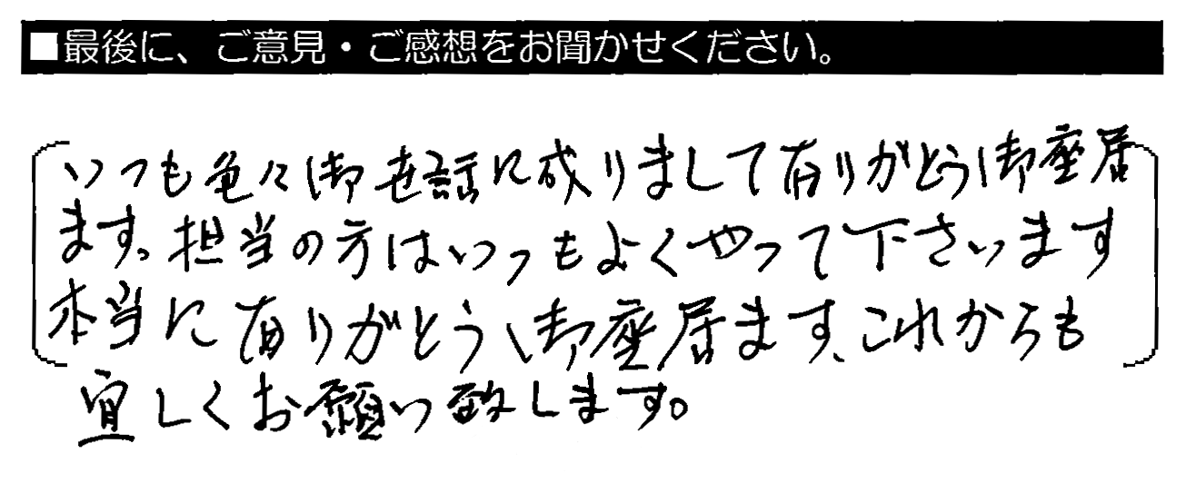 いつも色々御世話に成りまして有りがとう御座居ます。担当の方はいつもよくやって下さいます。本当に有りがとう御座居ます。これからも宜しくお願い致します。