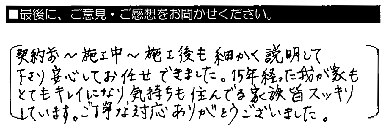 契約前～施工中～施工後も細かく説明して下さり安心してお任せできました。15年経った我が家もとてもキレイになり、気持ちも住んでる家族皆スッキリしています。ご丁寧な対応ありがとうございました。