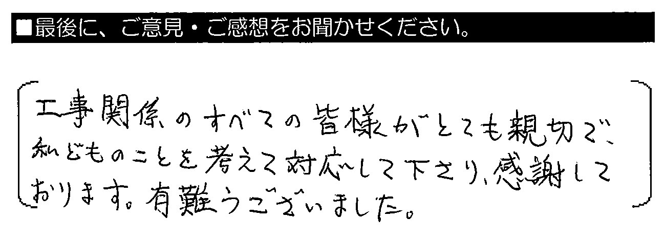 工事関係のすべての皆様がとても親切で、私どものことを考えて対応して下さり感謝しております。有難うございました。