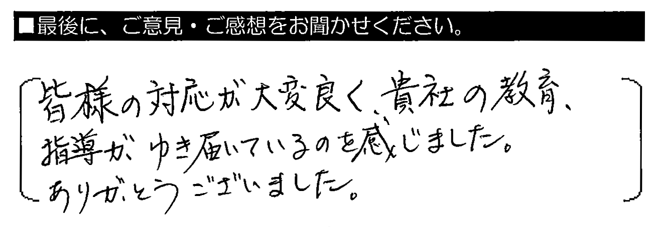 皆様の対応が大変良く、貴社の教育・指導がゆき届いているのを感じました。ありがとうございました。