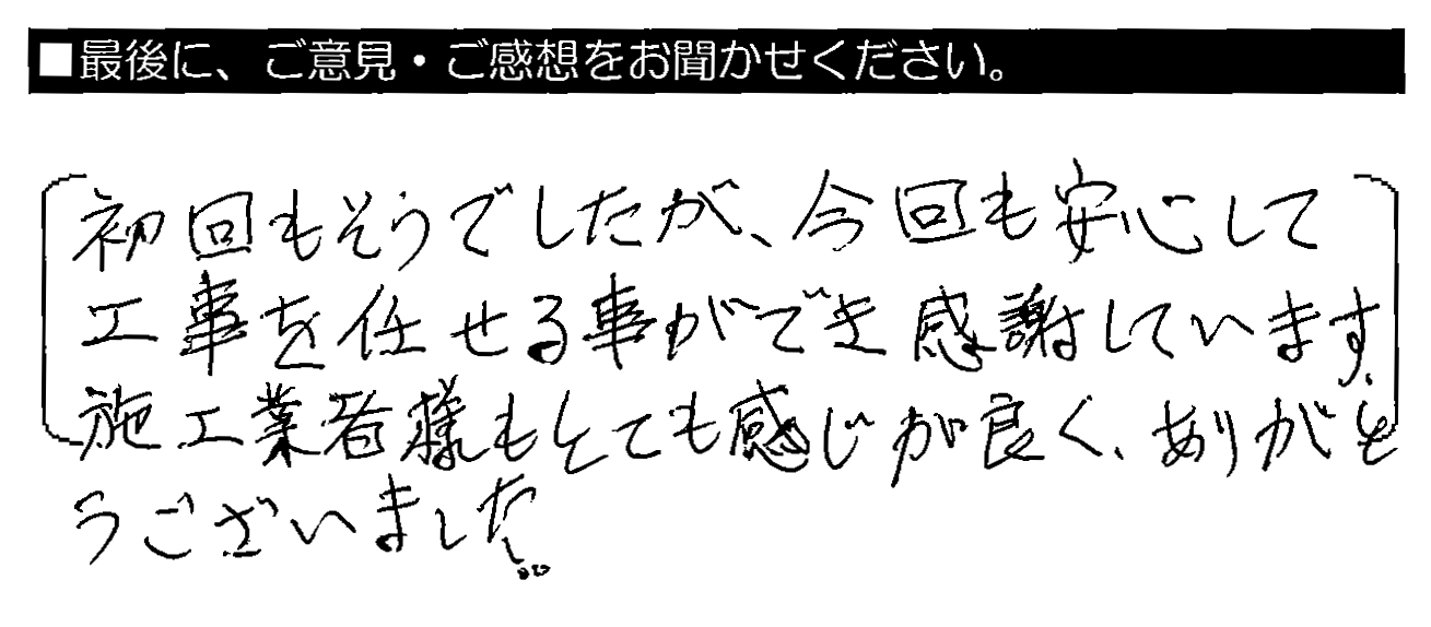 初回もそうでしたが、今回も安心して工事を任せる事ができ感謝しています。施工業者様もとても感じが良く、ありがとうございました。