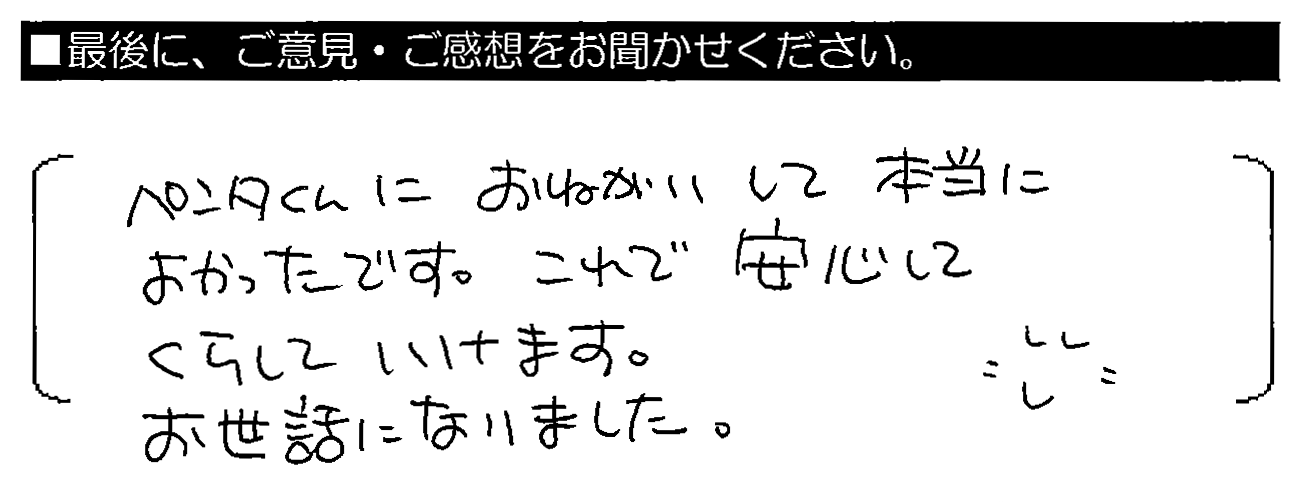 ペンタくんにおねがいして本当によかったです。これで安心してくらしていけます。お世話になりました。