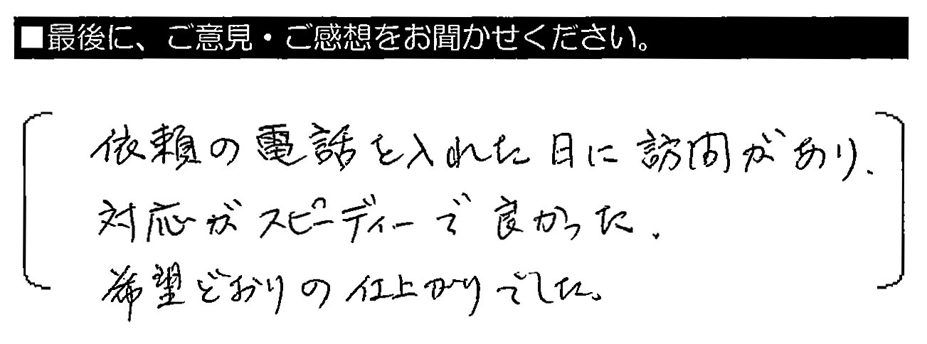 依頼の電話を入れた日に訪問があり、対応がスピーディーで良かった。希望どおりの仕上がりでした。