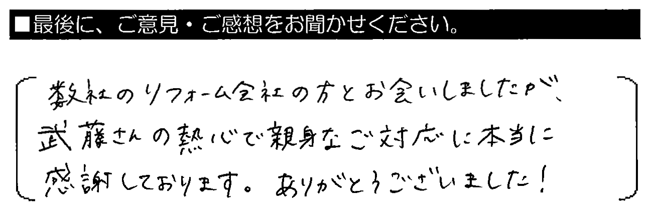 数社のリフォーム会社の方とお会いしましたが、武藤さんの熱心で親身なご対応に本当に感謝しております。ありがとうございました！