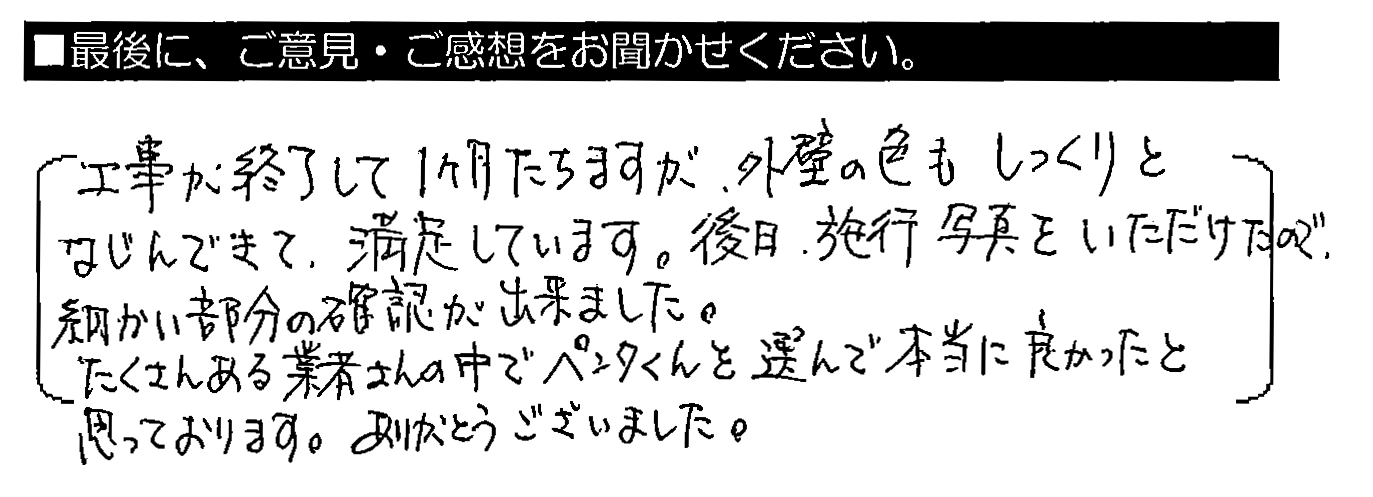 工事が終了して1ヶ月たちますが、外壁の色もしっくりとなじんできて、満足しています。後日、施工写真をいただけたので、細かい部分の確認が出来ました。たくさんある業者さんの中でペンタくんを選んで本当に良かったと思っております。ありがとうございました。