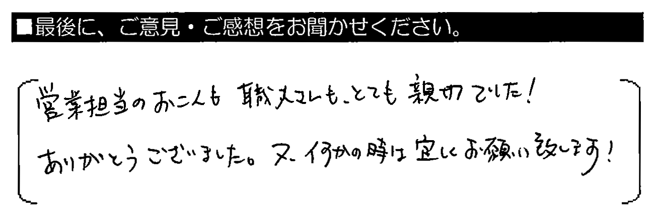 営業担当のお二人も職人さんも、とても親切でした！ありがとうございました。又、何かの時は宜しくお願い致します！