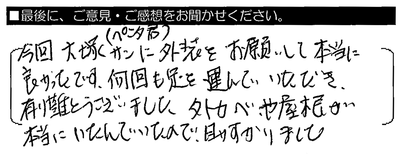 今回、大塚サン（ペンタくん）に外装をお願いして本当に良かったです。何回も足を運んでいただき、有難うございました。外カベや屋根が本当にいたんでいたので、助かりました。