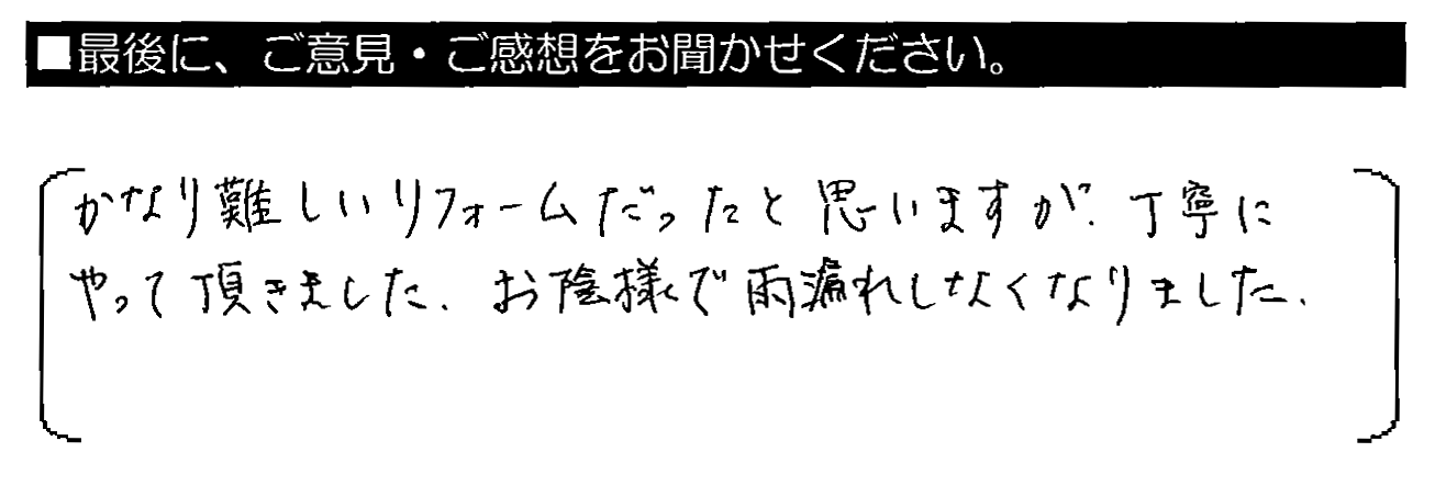 かなり難しいリフォームだったと思いますが、丁寧にやって頂きました。お陰様で雨漏れしなくなりました。