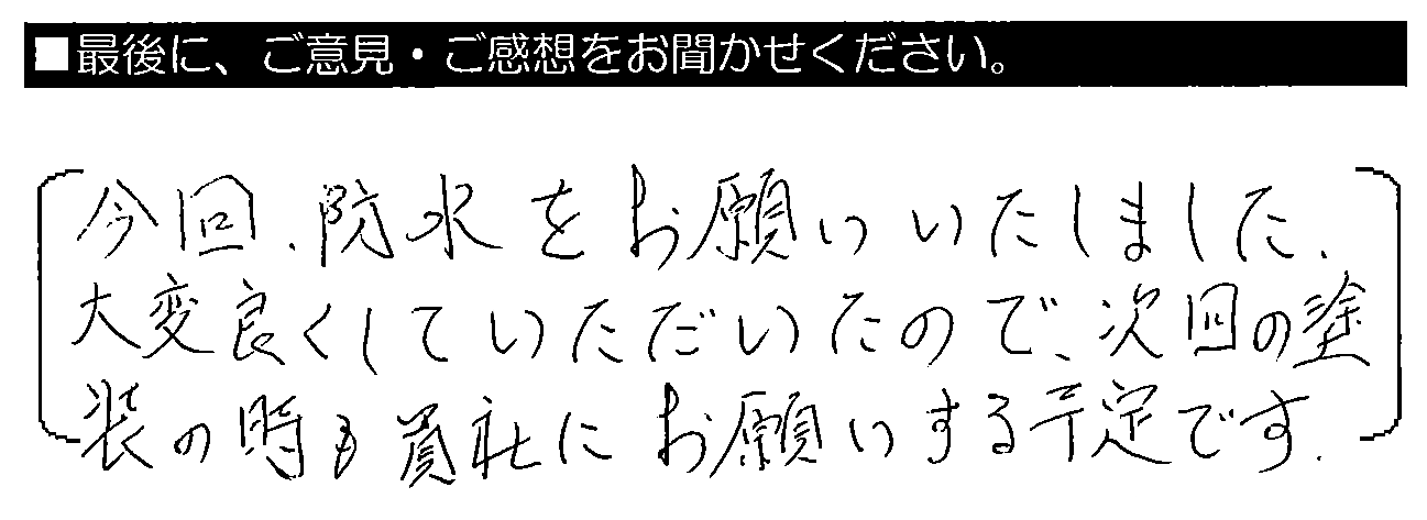 今回、防水をお願いいたしました。大変良くしていただいたので、次回の塗装の時も貴社にお願いする予定です。