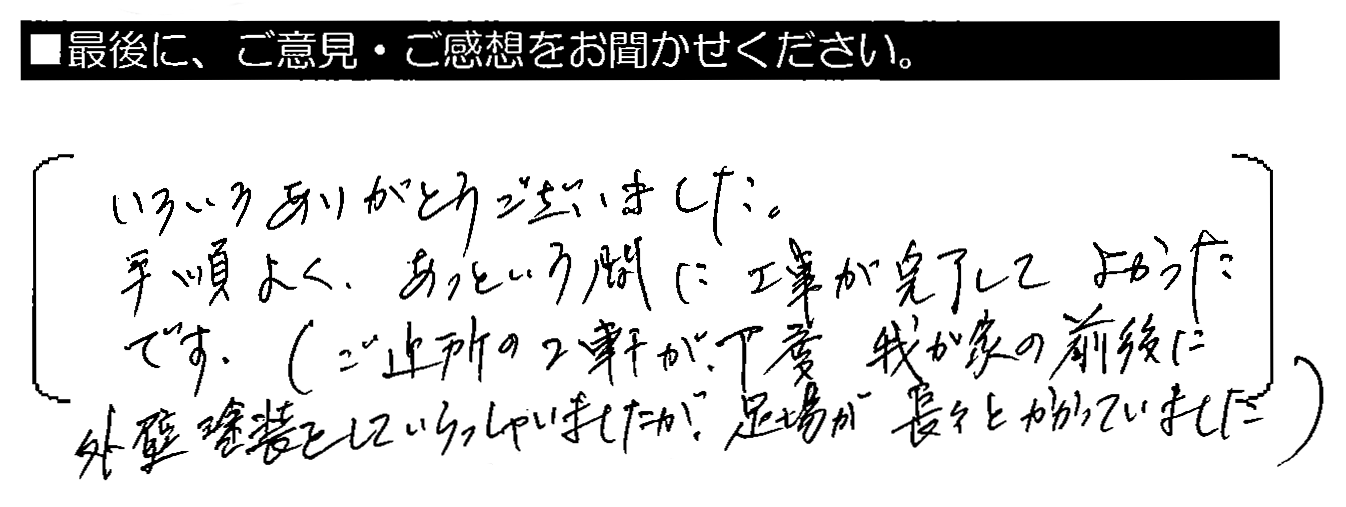 いろいろありがとうございました。手順よく、あっという間に工事が完了してよかったです。（ご近所の2軒が、丁度我が家の前後に外壁塗装をしていらっしゃいましたが、足場が長々とかかっていました）