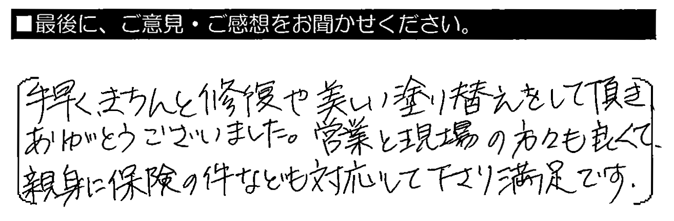 手早くきちんと修復や美しい塗り替えをして頂き、ありがとうございました。営業と現場の方々も良くて、親身に保険の件なども対応して下さり満足です。