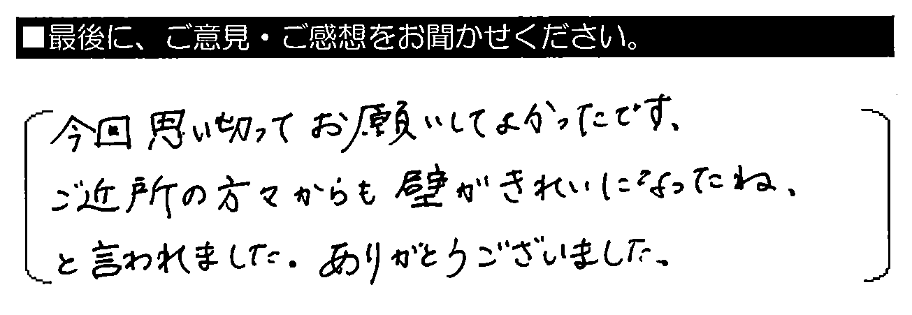 今回思い切ってお願いしてよかったです。ご近所の方々からも壁がきれいになったね、と言われました。ありがとうございました。