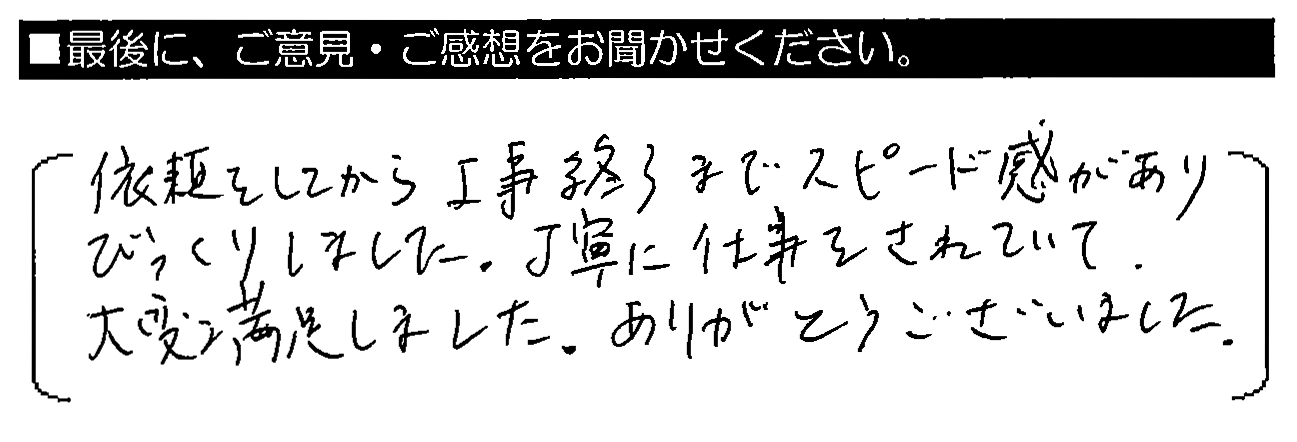 依頼をしてから工事終了までスピード感がありびっくりしました。丁寧に仕事をされていて、大変満足しました。ありがとうございました。