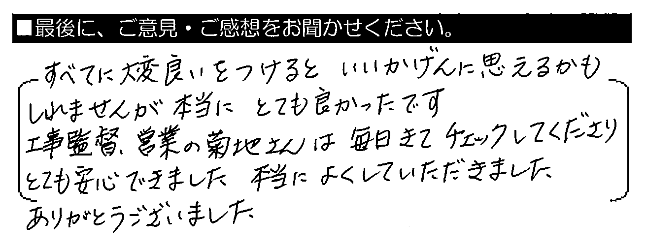 すべてに大変良いをつけるといいかげんに思えるかもしれませんが、本当にとても良かったです。工事監督・営業の菊地さんは毎日きてチェックしてくださり、とても安心できました。本当によくしていただきました。ありがとうございました。