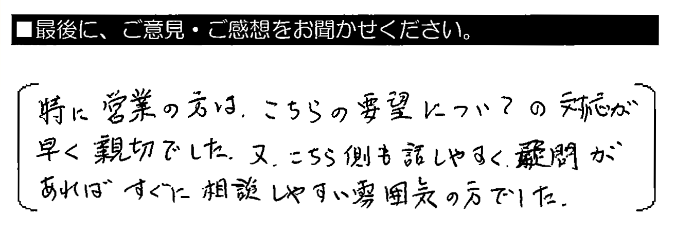 特に営業の方は、こちらの要望についての対応が早く親切でした。又、こちら側も話しやすく、疑問があればすぐに相談しやすい雰囲気の方でした。