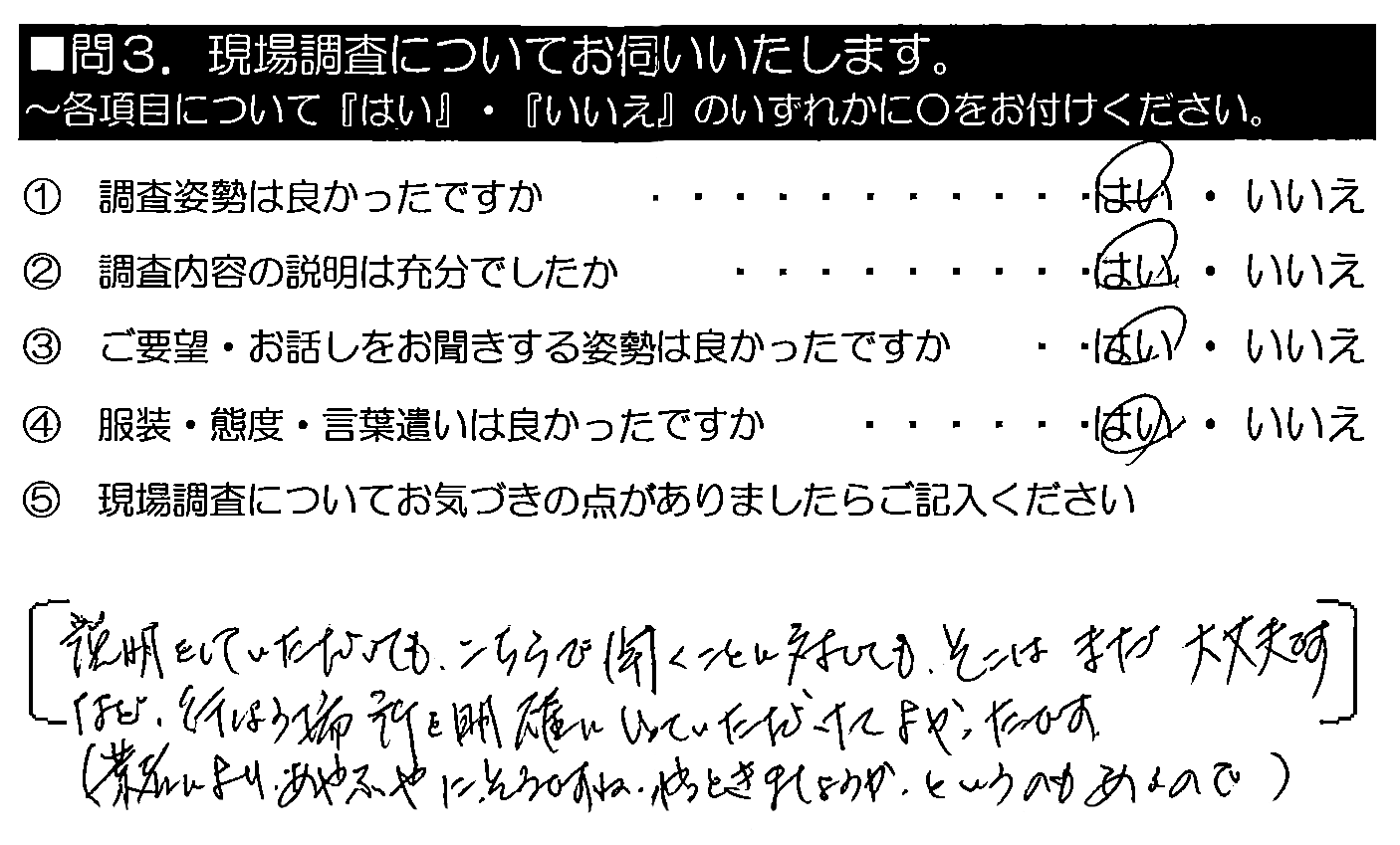 説明をしていただいても、こちらで聞くことに対しても、そこはまだ大丈夫ですなど、行う場所を明確にいっていただけてよかったです。（業者によりあやふやに、そうですね。やっときましょうか。というのもあるので。）