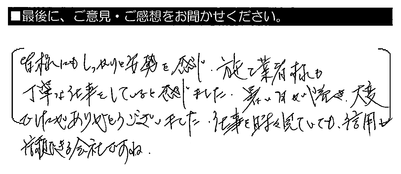 皆様にもしっかりと姿勢を感じ、施工業者様も丁寧な仕事をしていると感じました。暑い日が続き、大変でしたがありがとうございました。仕事を時々見ていても、信用し信頼できる会社ですね。