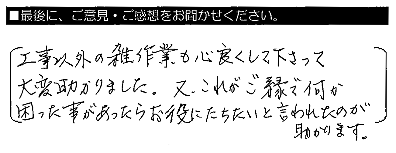 工事以外の雑作業も心良くして下さって大変助かりました。又、これがご縁で何か困った事があったらお役にたちたいと言われたのが助かります。