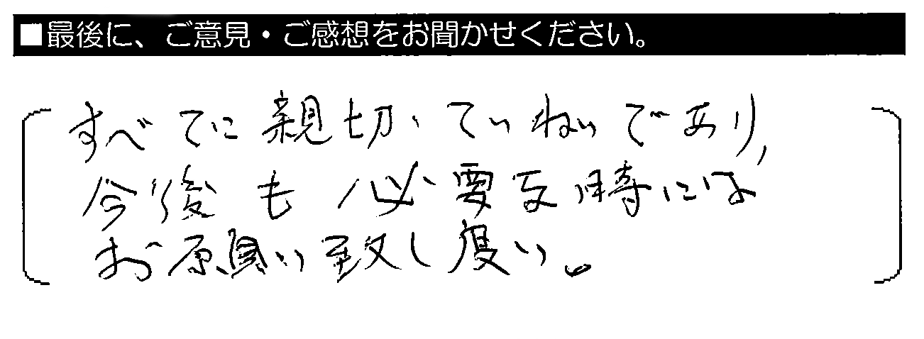 すべてに親切・ていねいであり、今後も必要な時にはお願い致し度（た）い。