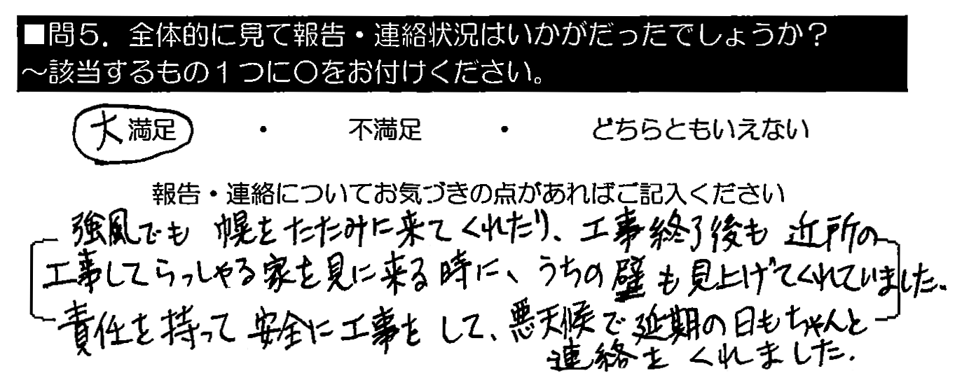 強風でも幌をたたみに来てくれたり、工事終了後も近所の工事してらっしゃる家を見に来る時に、うちの壁も見上げてくれていました。責任を持って安全に工事をして、悪天候で延期の日もちゃんと連絡をくれました