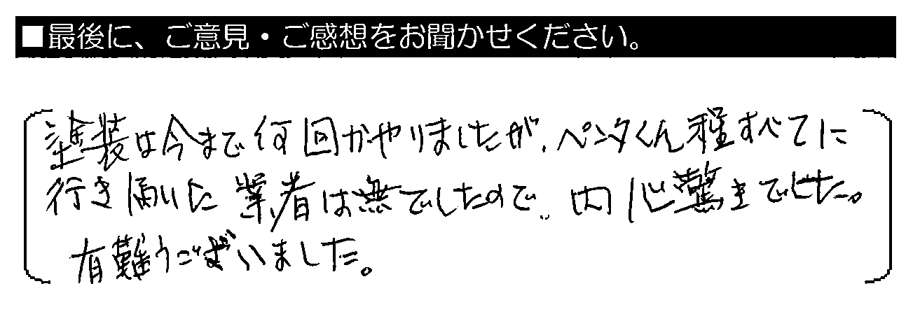 塗装は今まで何回かやりましたが、ペンタくん程すべてに行き届いた業者は無でしたので、内心驚きでした。有難うございました。