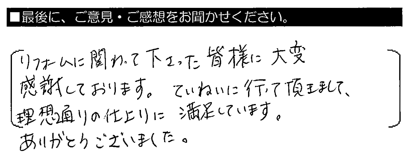 リフォームに関わって下さった皆様に大変感謝しております。ていねいに行って頂きまして、理想通りの仕上がりに満足しています。ありがとうございました。