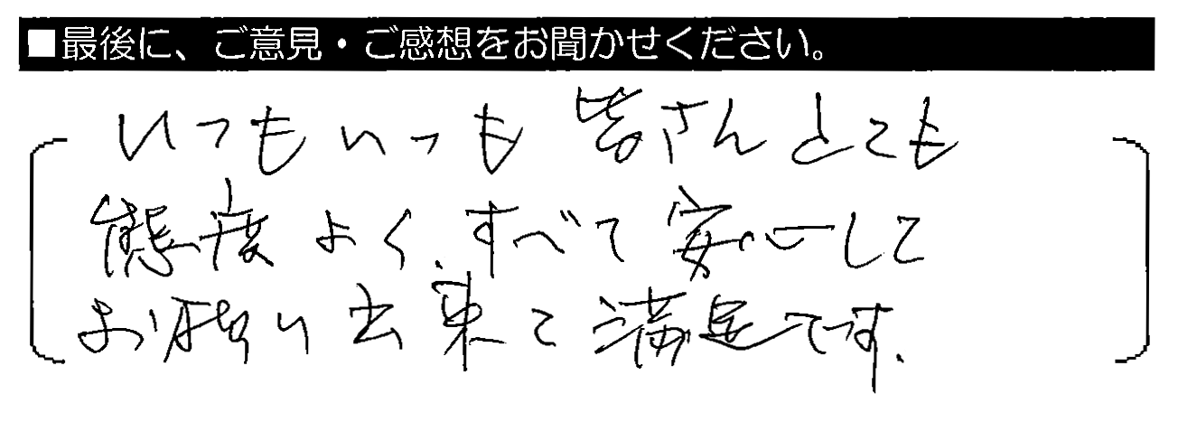 いつもいつも皆さんとても態度よく、すべて安心してお願い出来て満足です。