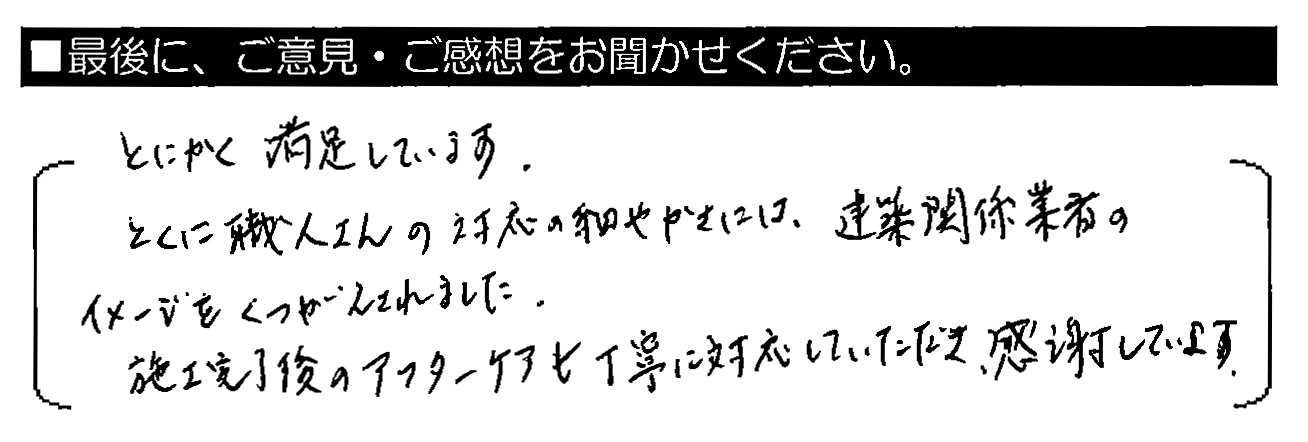 とにかく満足しています。とくに職人さんの対応の細やかさには、建築関係業者のイメージをくつがえされました。施工完了後のアフターケアも丁寧に対応していただき、感謝しています。