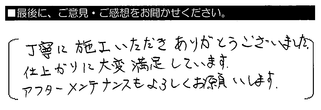 丁寧に施工いただきありがとうございました。仕上がりに大変満足しています。アフターメンテナンスもよろしくお願いします。