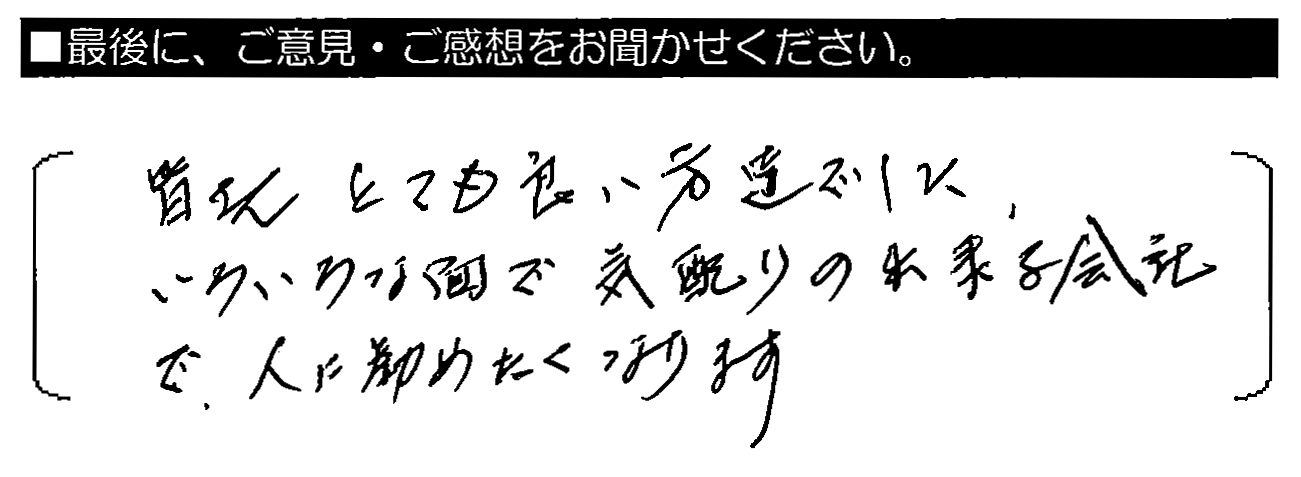 皆さんとても良い方達でした。いろいろな面で気配りの出来る会社で、人に勧めたくなります。