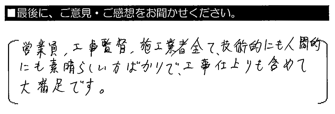 営業員・工事監督・施工業者全て、技術的にも人間的にも素晴らしい方ばかりで、工事仕上がりも含めて大満足です。