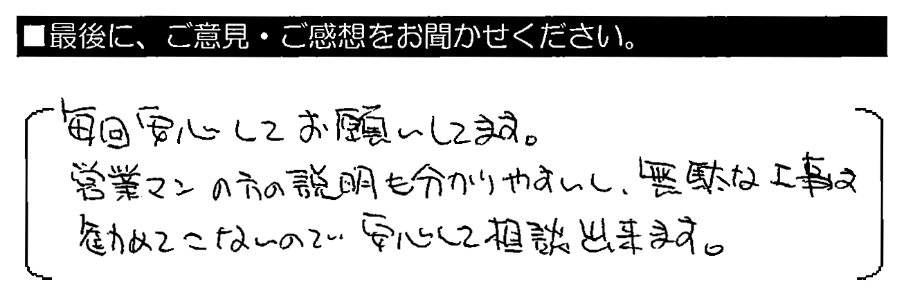 毎回安心してお願いしてます。営業マンの方の説明も分かりやすいし、無駄な工事は勧めてこないので安心して相談出来ます。