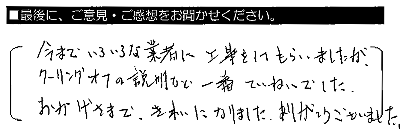 今までいろいろな業者に工事をしてもらいましたが、クーリングオフの説明など一番ていねいでした。おかげさまできれいになりました。ありがとうございました。