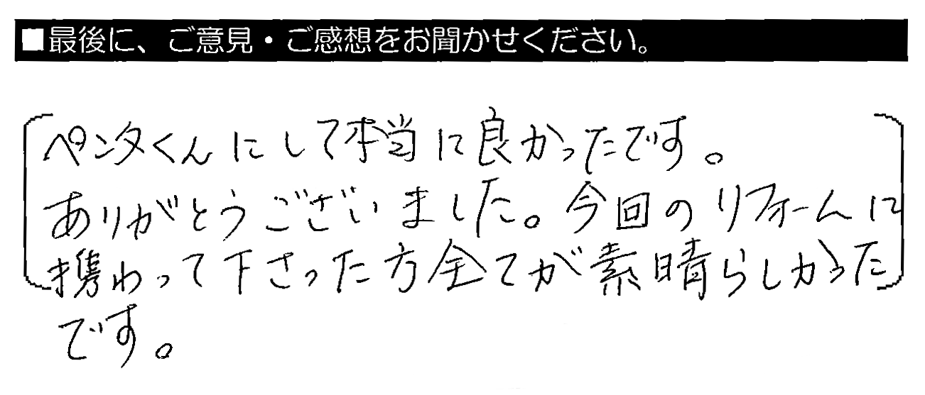 ペンタくんにして本当に良かったです。ありがとうございました。今回のリフォームに携わって下さった方全てが素晴らしかったです。