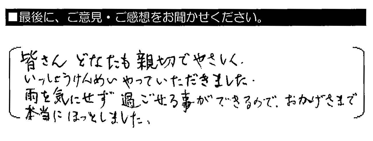 皆さんどなたも親切でやさしく、いっしょうけんめいやっていただきました。雨を気にせず過ごせる事ができるので、おかげさまで本当にほっとしました。