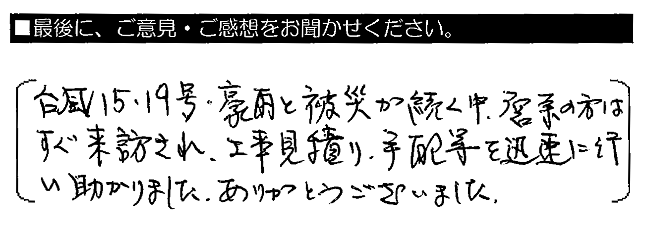 台風15・19号・豪雨と被災が続く中、営業の方はすぐ来訪され、工事見積り・手配等を迅速に行い助かりました。ありがとうございました。