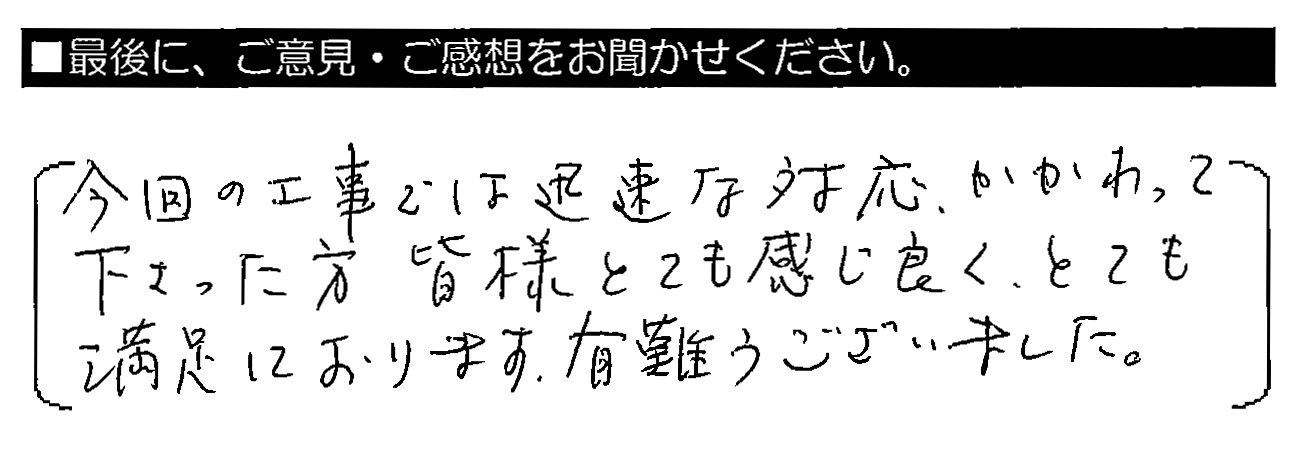 今回の工事では迅速な対応、かかわって下さった方皆様とても感じ良く、とても満足しております。有難うございました。