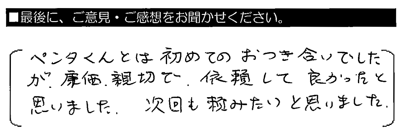 ペンタくんとは初めてのおつき合いでしたが、廉価・親切で、依頼して良かったと思いました。次回も頼みたいと思いました。