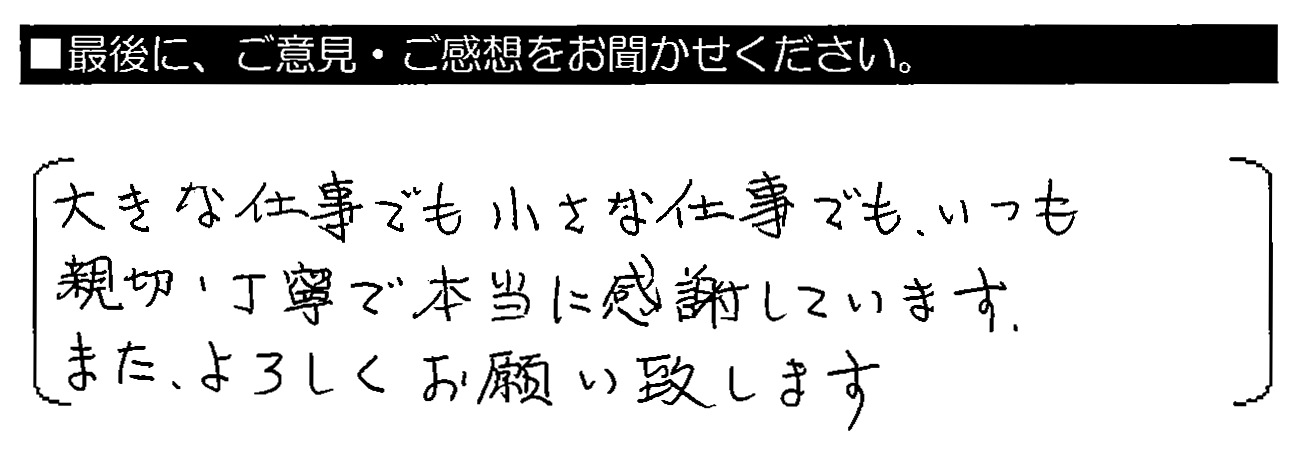 大きな仕事でも小さな仕事でも、いつも親切・丁寧で本当に感謝しています。またよろしくお願い致します。