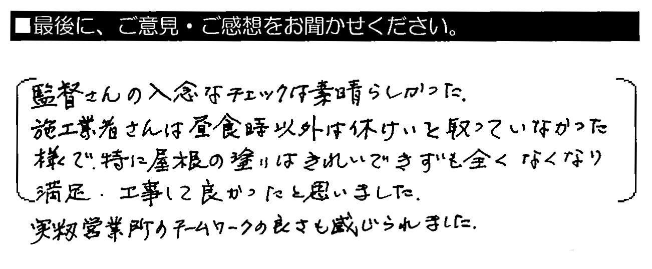 監督さんの入念なチェックは素晴らしかった。施工業者さんは昼食時以外は休けいを取っていなかった様で、特に屋根の塗りはきれいできずも全くなくなり満足。工事して良かったと思いました。実籾営業所のチームワークの良さも感じられました。