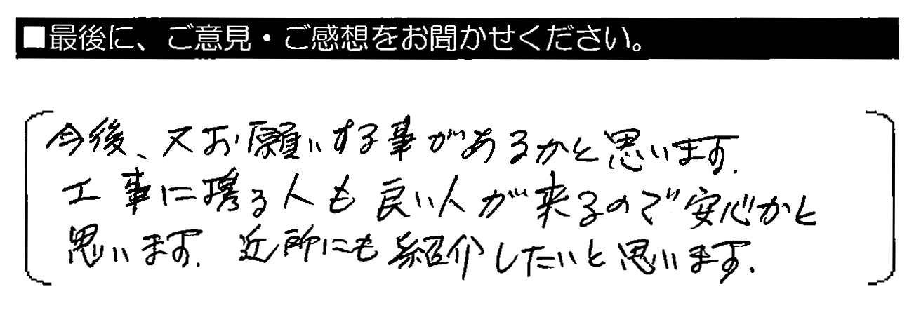 今後、又お願いする事があるかと思います。工事に携わる人も良い人が来るので安心かと思います。近所にも紹介したいと思います。